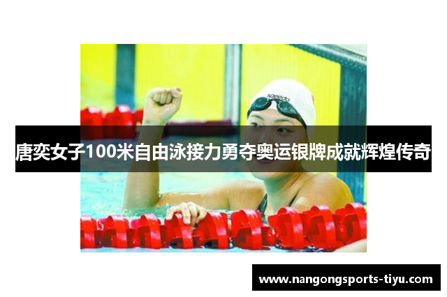 唐奕女子100米自由泳接力勇夺奥运银牌成就辉煌传奇
