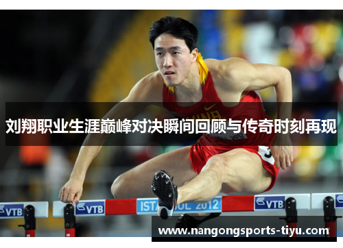 刘翔职业生涯巅峰对决瞬间回顾与传奇时刻再现