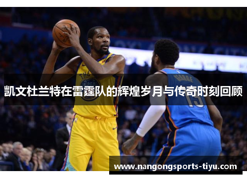 凯文杜兰特在雷霆队的辉煌岁月与传奇时刻回顾