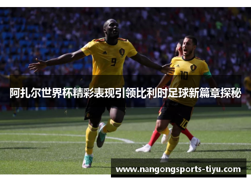 阿扎尔世界杯精彩表现引领比利时足球新篇章探秘