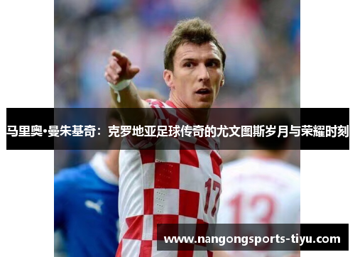 马里奥·曼朱基奇：克罗地亚足球传奇的尤文图斯岁月与荣耀时刻
