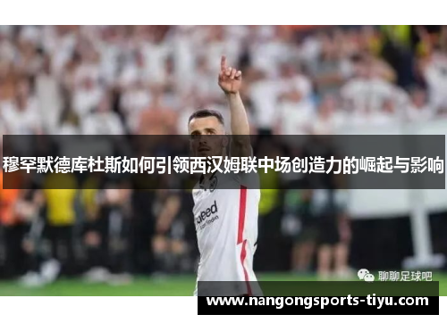 穆罕默德库杜斯如何引领西汉姆联中场创造力的崛起与影响