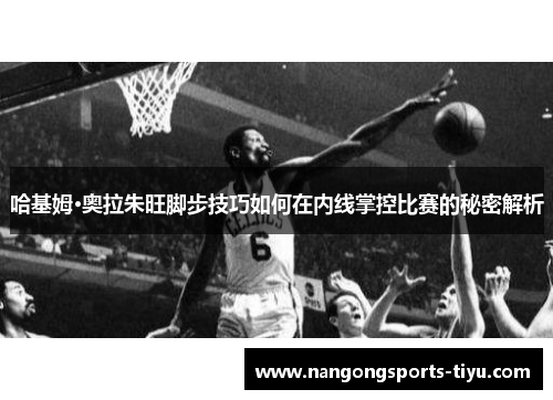 哈基姆·奥拉朱旺脚步技巧如何在内线掌控比赛的秘密解析