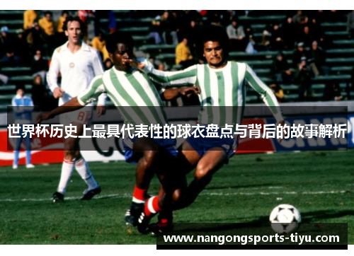 世界杯历史上最具代表性的球衣盘点与背后的故事解析