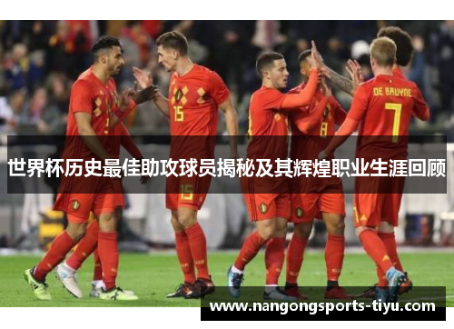 世界杯历史最佳助攻球员揭秘及其辉煌职业生涯回顾