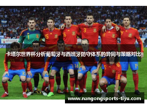卡塔尔世界杯分析葡萄牙与西班牙防守体系的异同与策略对比