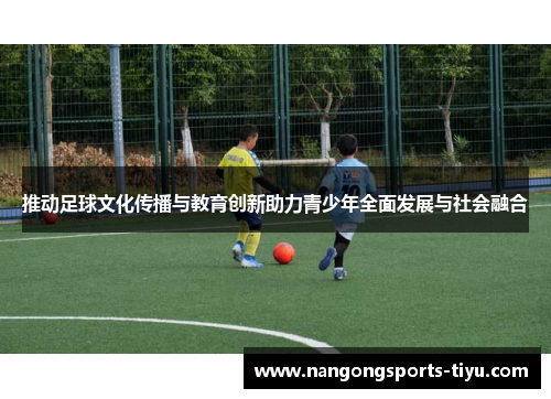 推动足球文化传播与教育创新助力青少年全面发展与社会融合