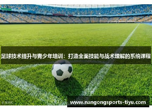 足球技术提升与青少年培训：打造全面技能与战术理解的系统课程