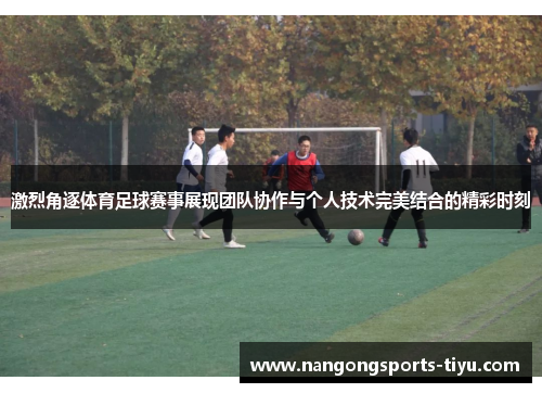 激烈角逐体育足球赛事展现团队协作与个人技术完美结合的精彩时刻