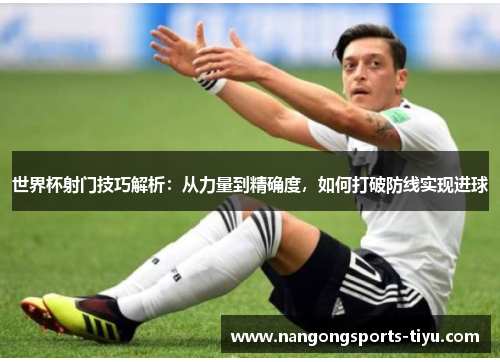 世界杯射门技巧解析：从力量到精确度，如何打破防线实现进球