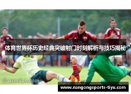 体育世界杯历史经典突破射门时刻解析与技巧揭秘