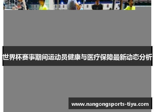 世界杯赛事期间运动员健康与医疗保障最新动态分析