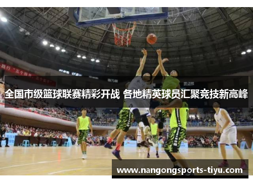 全国市级篮球联赛精彩开战 各地精英球员汇聚竞技新高峰