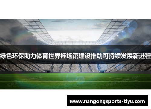 绿色环保助力体育世界杯场馆建设推动可持续发展新进程