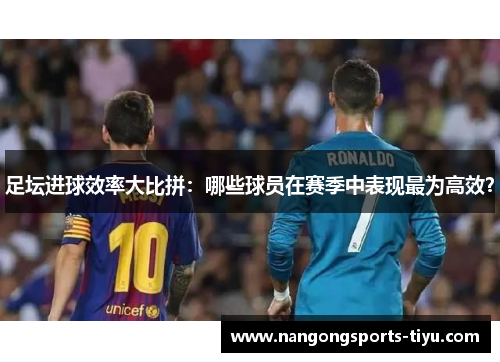 足坛进球效率大比拼：哪些球员在赛季中表现最为高效？
