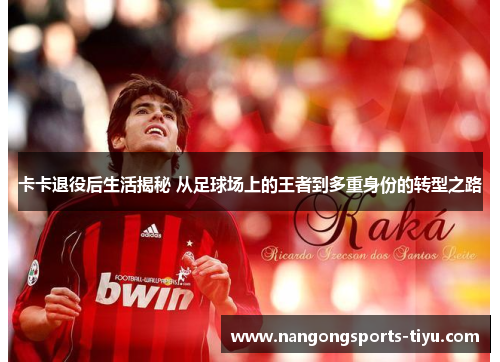 卡卡退役后生活揭秘 从足球场上的王者到多重身份的转型之路