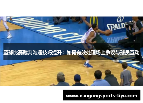 篮球比赛裁判沟通技巧提升：如何有效处理场上争议与球员互动