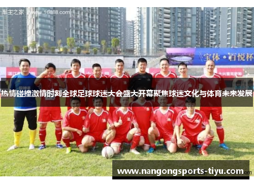 热情碰撞激情时刻全球足球球迷大会盛大开幕聚焦球迷文化与体育未来发展