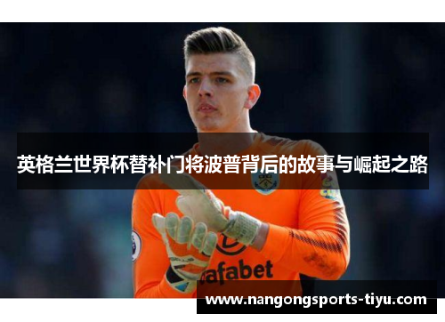英格兰世界杯替补门将波普背后的故事与崛起之路