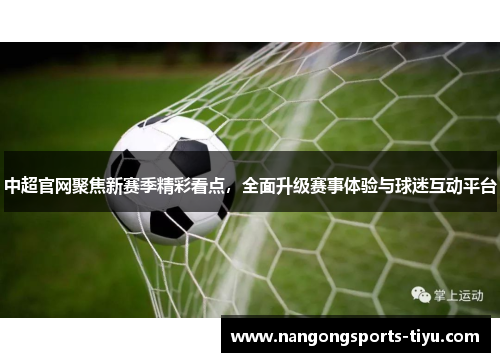 中超官网聚焦新赛季精彩看点，全面升级赛事体验与球迷互动平台