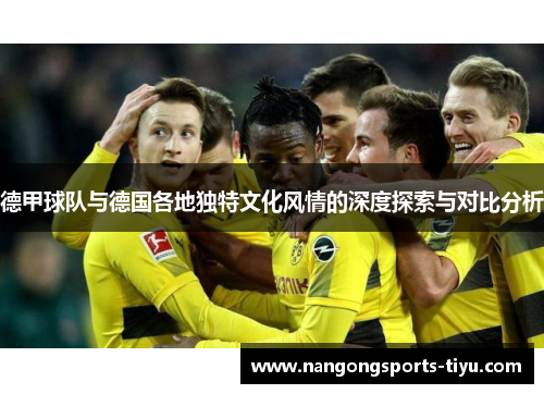 德甲球队与德国各地独特文化风情的深度探索与对比分析